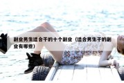 副业男生适合干的十个副业（适合男生干的副业有哪些）