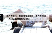 看广告赚钱一天50元有风险吗（看广告赚钱一天50元有风险吗安全吗）