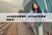 2025经济会更难吗（2025经济会更难吗知乎）