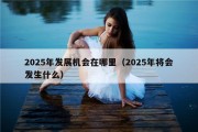 2025年发展机会在哪里（2025年将会发生什么）
