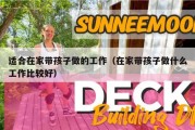 适合在家带孩子做的工作（在家带孩子做什么工作比较好）