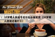35岁男人创业干点什么小本买卖（35岁男人创业还是打工）
