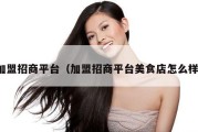 加盟招商平台（加盟招商平台美食店怎么样）
