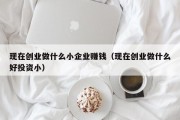 现在创业做什么小企业赚钱（现在创业做什么好投资小）