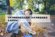 小红书微信动态怎么关闭（小红书微信动态怎么关闭评论）