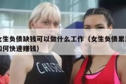 女生负债缺钱可以做什么工作（女生负债累累如何快速赚钱）