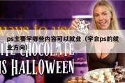 ps主要学哪些内容可以就业（学会ps的就业方向）
