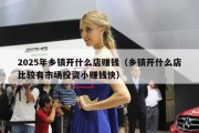 2025年乡镇开什么店赚钱（乡镇开什么店比较有市场投资小赚钱快）