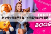 长沙陪诊师接单平台（长沙医院陪护哪里找）