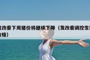 发改委下周猪价将继续下降（发改委调控生猪价格）