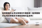 在家里做什么可以挣钱又不用投资（在家里做什么可以挣钱又不用投资用什么软件）