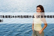 打鱼提现24小时在线新什么（打鱼挣钱提现金）