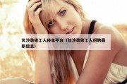 长沙装修工人接单平台（长沙装修工人招聘最新信息）