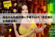 现在什么钱最好赚一下赚个10万（现在赚什么钱最容易）