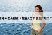 普通人怎么创业（普通人怎么创业开加工厂）