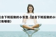 适合下班后做的小生意（适合下班后做的小生意有哪些）