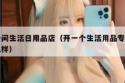 开一间生活日用品店（开一个生活用品专卖店怎么样）