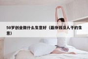 50岁创业做什么生意好（最挣钱没人干的生意）