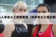 私人承包小工程哪里有（想承包小工程去哪里找）