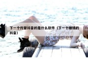 下一个代替抖音的是什么软件（下一个赚钱的抖音）