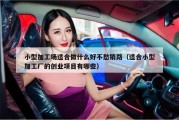 小型加工场适合做什么好不愁销路（适合小型加工厂的创业项目有哪些）