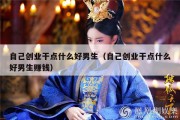 自己创业干点什么好男生（自己创业干点什么好男生赚钱）