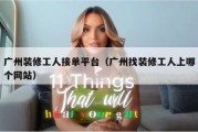 广州装修工人接单平台（广州找装修工人上哪个网站）