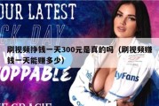 刷视频挣钱一天300元是真的吗（刷视频赚钱一天能赚多少）