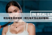 现在啥生意比较好（现在啥生意比较好赚钱）