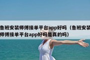 鲁班安装师傅接单平台app好吗（鲁班安装师傅接单平台app好吗是真的吗）