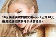 10元买涨买跌的微交易app（正规10元投资买涨买跌软件手续费特高）