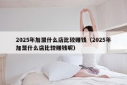 2025年加盟什么店比较赚钱（2025年加盟什么店比较赚钱呢）