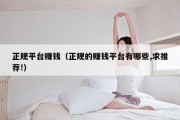 正规平台赚钱（正规的赚钱平台有哪些,求推荐!）