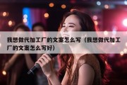 我想做代加工厂的文案怎么写（我想做代加工厂的文案怎么写好）