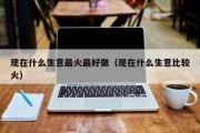 现在什么生意最火最好做（现在什么生意比较火）