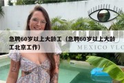 急聘60岁以上大龄工（急聘60岁以上大龄工北京工作）