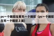 ps一个图层压着另一个图层（ps一个图层在另一个图层上面）