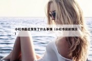 小红书最近发生了什么事情（小红书目前情况）