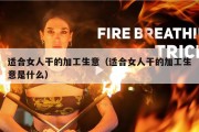 适合女人干的加工生意（适合女人干的加工生意是什么）