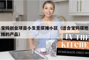 宝妈创业项目小生意摆摊小区（适合宝妈摆地摊的产品）