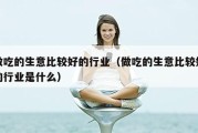 做吃的生意比较好的行业（做吃的生意比较好的行业是什么）