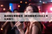 趣闲赚在哪里提现（趣闲赚提现100以上多久到账?）