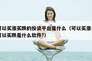 可以买涨买跌的投资平台是什么（可以买涨也可以买跌是什么软件?）