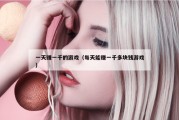 一天赚一千的游戏（每天能赚一千多块钱游戏）