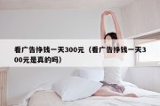 看广告挣钱一天300元（看广告挣钱一天300元是真的吗）