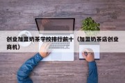 创业加盟奶茶学校排行前十（加盟奶茶店创业商机）