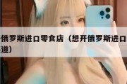 想开俄罗斯进口零食店（想开俄罗斯进口零食店渠道）