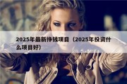 2025年最新挣钱项目（2025年投资什么项目好）