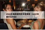 2025年最新赚钱项目有哪些（2025年做什么行业）