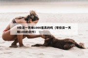 0投资一天赚1000是真的吗（零投资一天赚100的软件）